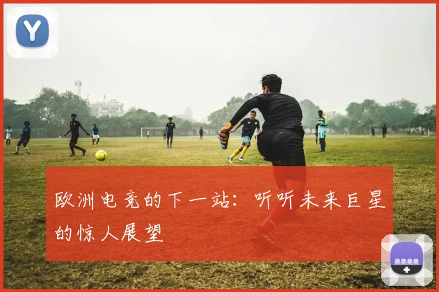 欧洲电竞的下一站：听听未来巨星的惊人展望