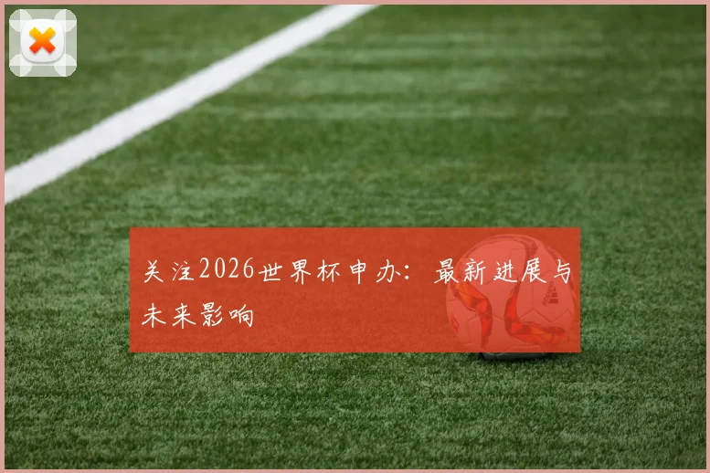 关注2026世界杯申办:最新进展与未来影响