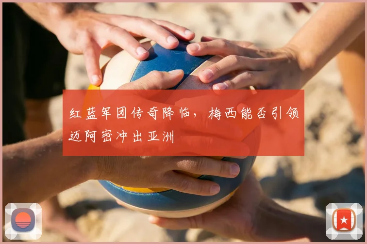 红蓝军团传奇降临，梅西能否引领迈阿密冲出亚洲