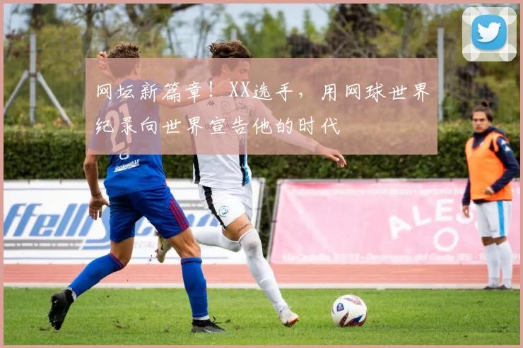 网坛新篇章！XX选手，用网球世界纪录向世界宣告他的时代
