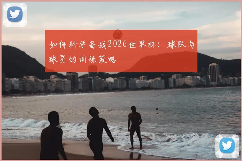如何科学备战2026世界杯：球队与球员的训练策略
