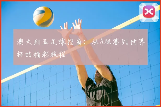 澳大利亚足球指南:从A联赛到世界杯的精彩旅程