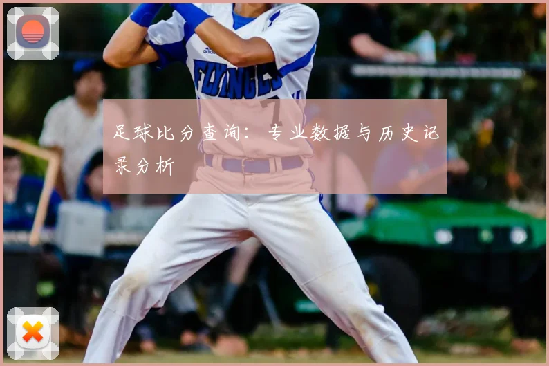 足球比分查询:专业数据与历史记录分析
