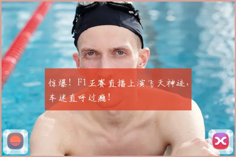 惊爆！F1正赛直播上演飞天神迹，车迷直呼过瘾！