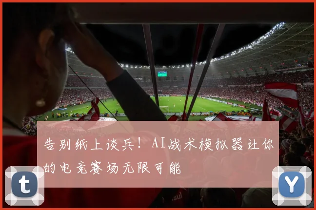 告别纸上谈兵！AI战术模拟器让你的电竞赛场无限可能