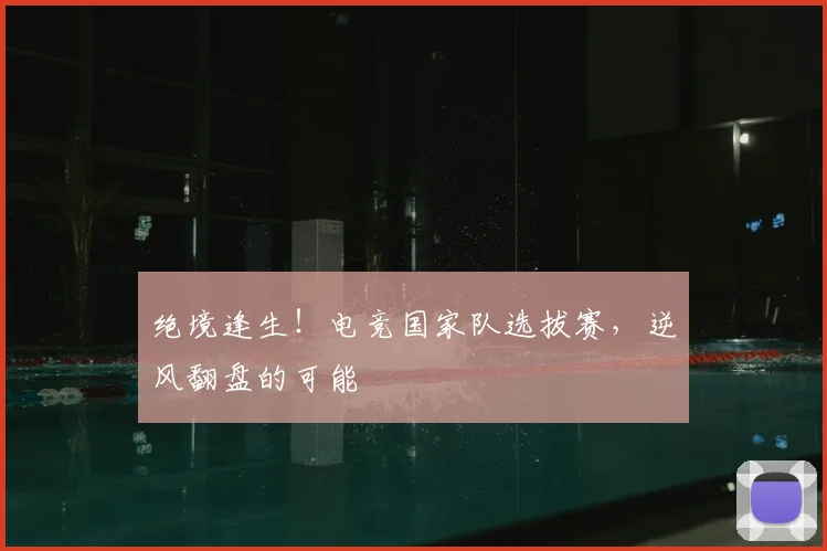 绝境逢生！电竞国家队选拔赛，逆风翻盘的可能