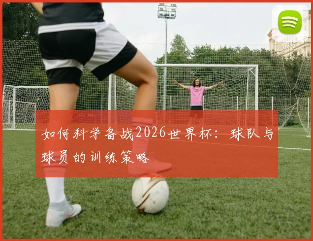 如何科学备战2026世界杯：球队与球员的训练策略