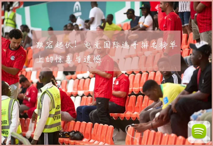 跌宕起伏！电竞国际选手排名榜单上的惊喜与遗憾