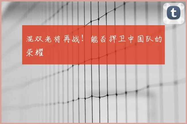 混双老将再战！能否捍卫中国队的荣耀