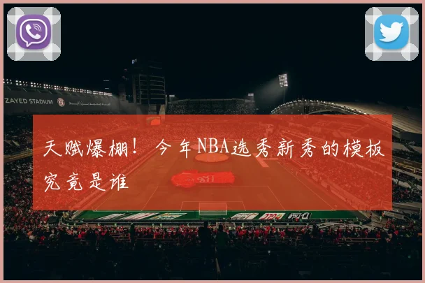 天赋爆棚！今年NBA选秀新秀的模板究竟是谁