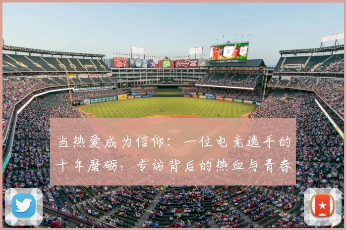 当热爱成为信仰：一位电竞选手的十年磨砺，专访背后的热血与青春