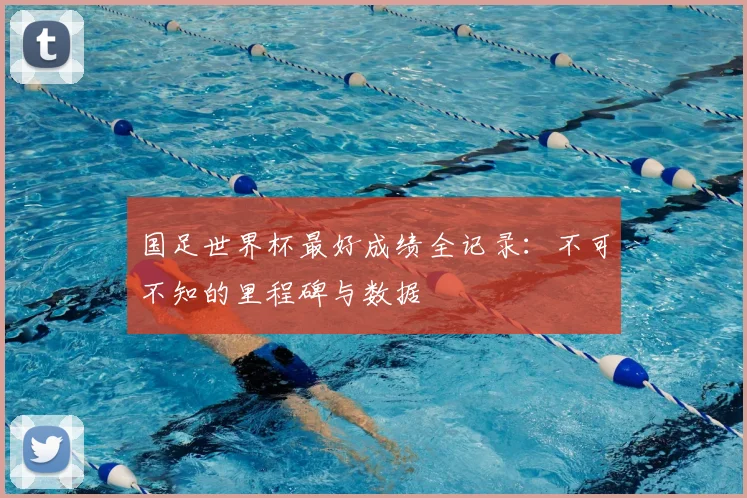 国足世界杯最好成绩全记录:不可不知的里程碑与数据