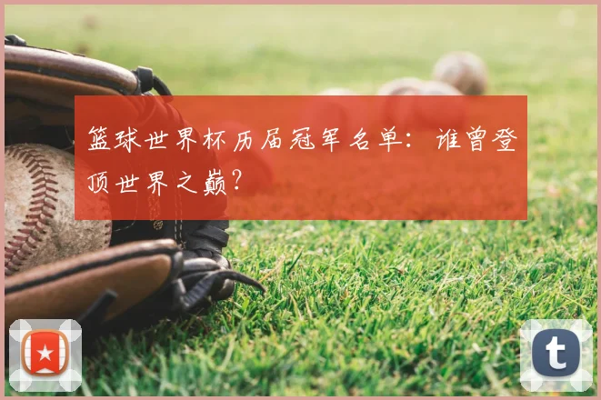 篮球世界杯历届冠军名单:谁曾登顶世界之巅?