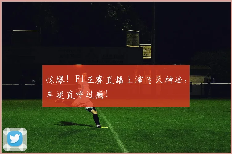 惊爆！F1正赛直播上演飞天神迹，车迷直呼过瘾！
