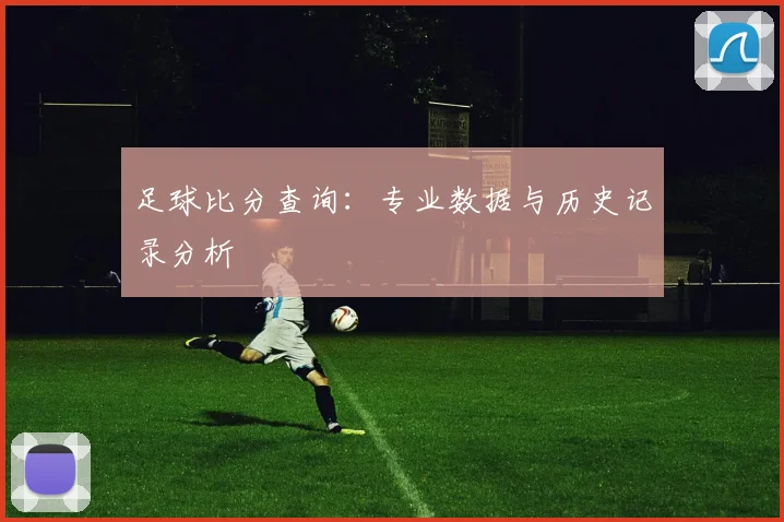 足球比分查询:专业数据与历史记录分析