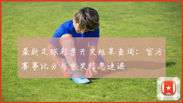 最新足球彩票开奖结果查询：官方赛事比分与中奖信息速递