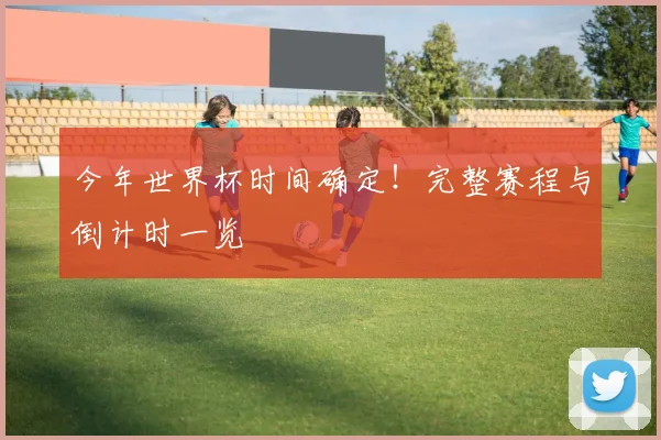 今年世界杯时间确定！完整赛程与倒计时一览