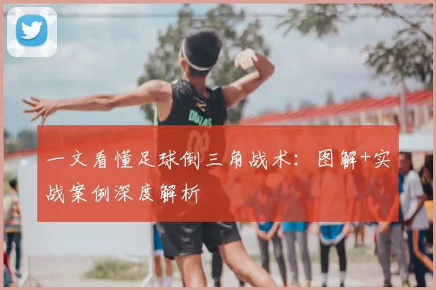 一文看懂足球倒三角战术：图解+实战案例深度解析