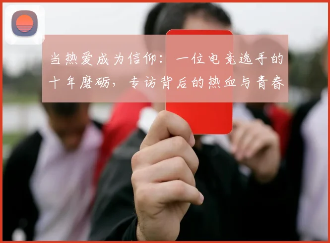 当热爱成为信仰：一位电竞选手的十年磨砺，专访背后的热血与青春