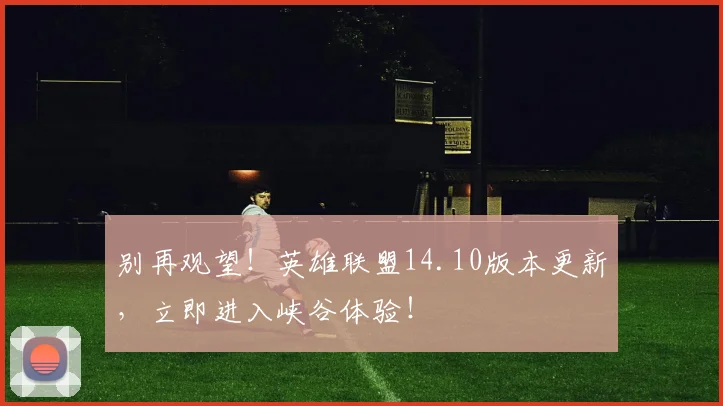 别再观望！英雄联盟14.10版本更新，立即进入峡谷体验！