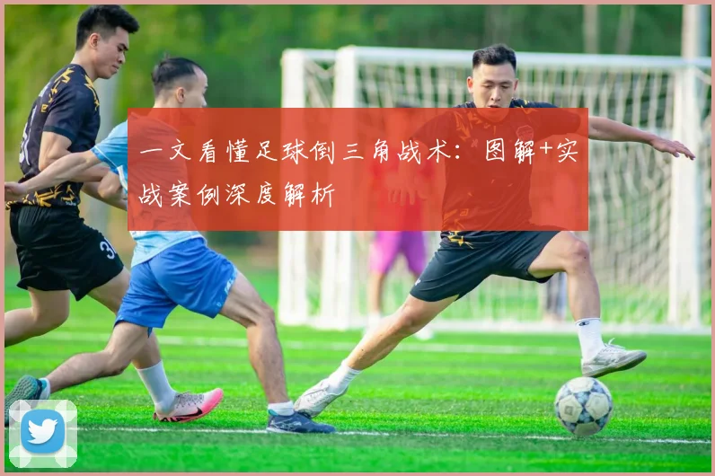 一文看懂足球倒三角战术：图解+实战案例深度解析