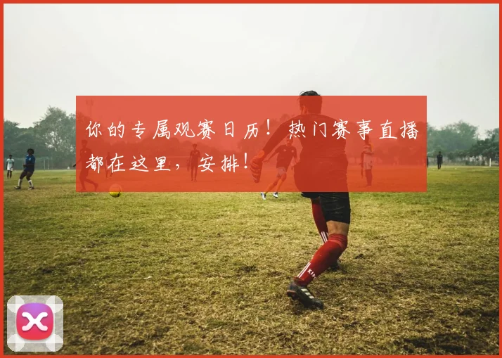 你的专属观赛日历！热门赛事直播都在这里，安排！