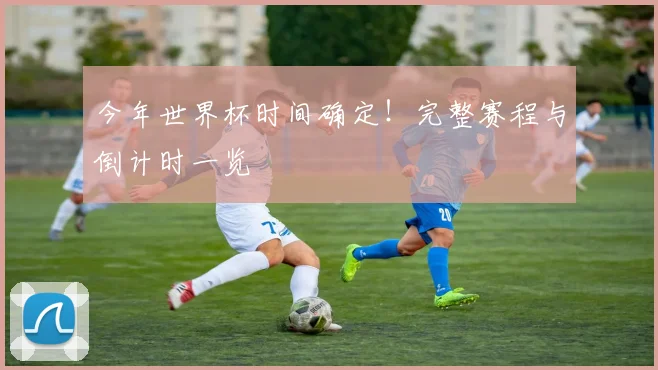 今年世界杯时间确定！完整赛程与倒计时一览