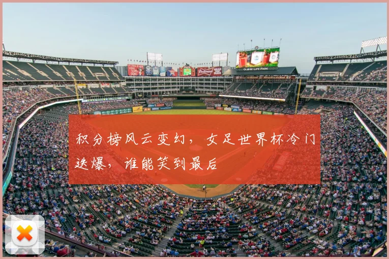 积分榜风云变幻，女足世界杯冷门迭爆，谁能笑到最后