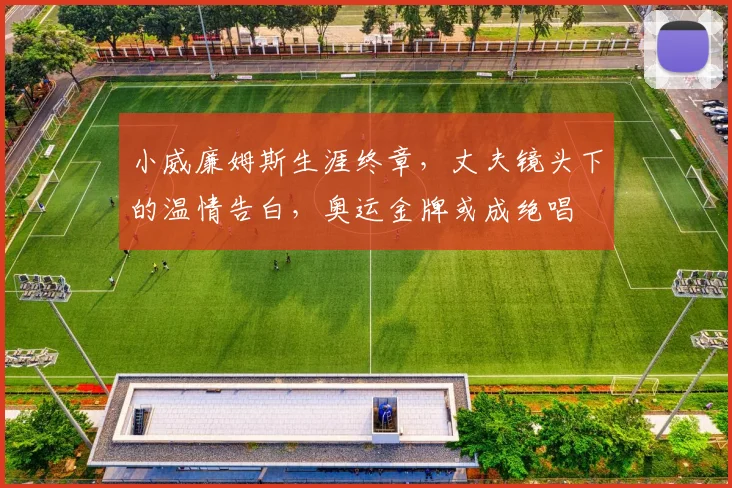 小威廉姆斯生涯终章，丈夫镜头下的温情告白，奥运金牌或成绝唱