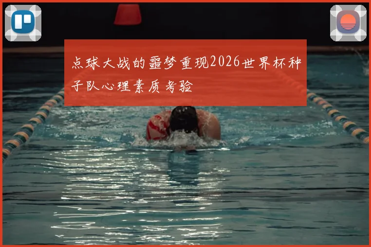 点球大战的噩梦重现2026世界杯种子队心理素质考验