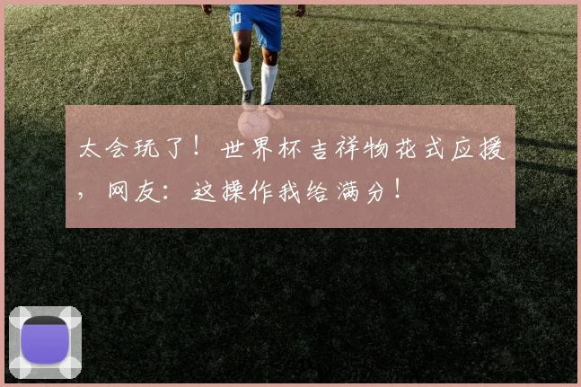 太会玩了！世界杯吉祥物花式应援，网友：这操作我给满分！