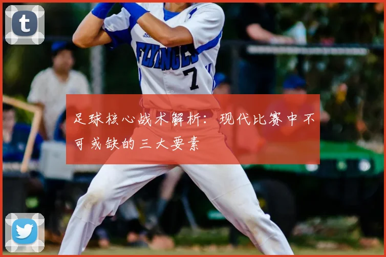 足球核心战术解析：现代比赛中不可或缺的三大要素