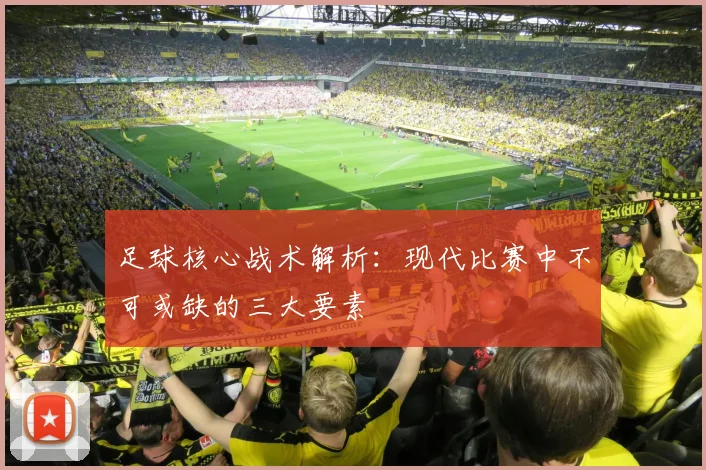 足球核心战术解析：现代比赛中不可或缺的三大要素