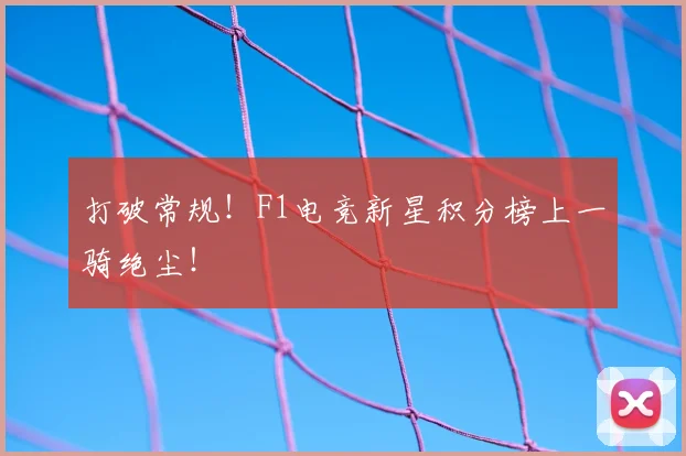 打破常规！F1电竞新星积分榜上一骑绝尘！
