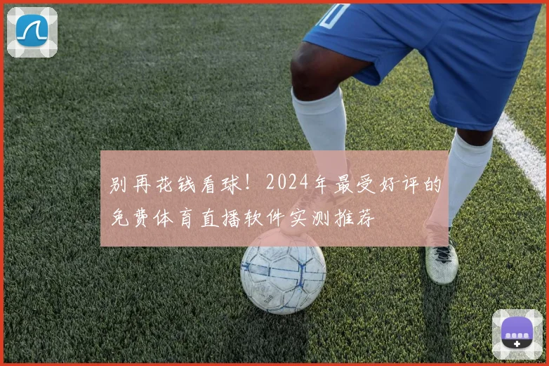 别再花钱看球！2024年最受好评的免费体育直播软件实测推荐