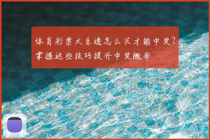 体育彩票大乐透怎么买才能中奖?掌握这些技巧提升中奖概率
