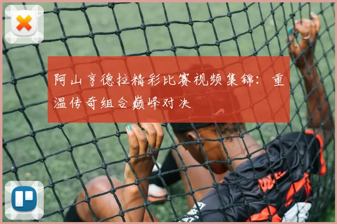 阿山亨德拉精彩比赛视频集锦:重温传奇组合巅峰对决