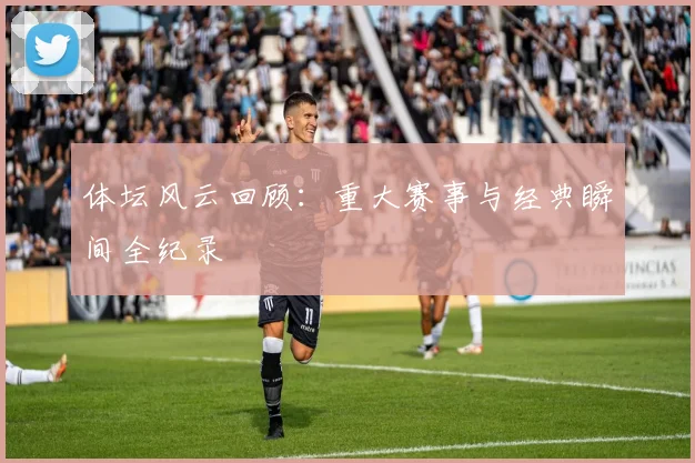体坛风云回顾：重大赛事与经典瞬间全纪录
