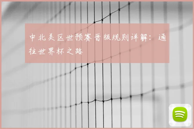 中北美区世预赛晋级规则详解:通往世界杯之路