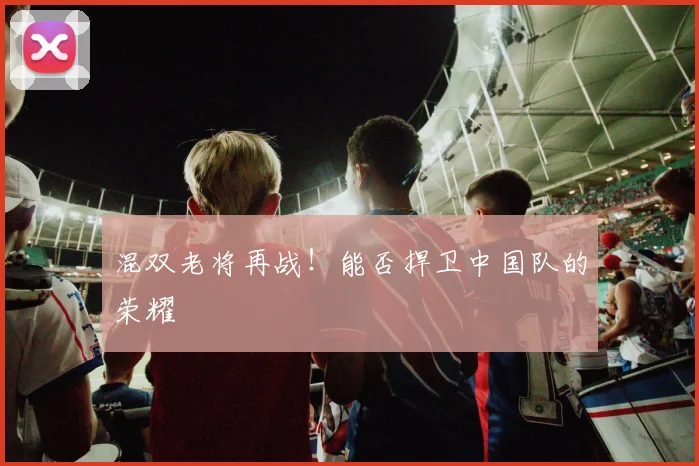 混双老将再战！能否捍卫中国队的荣耀