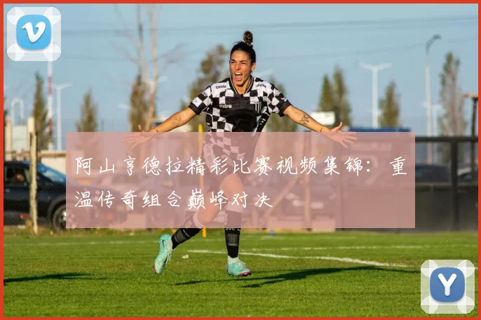 阿山亨德拉精彩比赛视频集锦:重温传奇组合巅峰对决