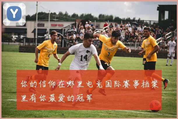 你的信仰在哪里电竞国际赛事档案里有你最爱的冠军