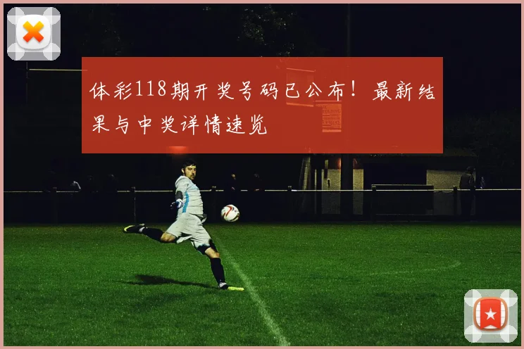 体彩118期开奖号码已公布！最新结果与中奖详情速览