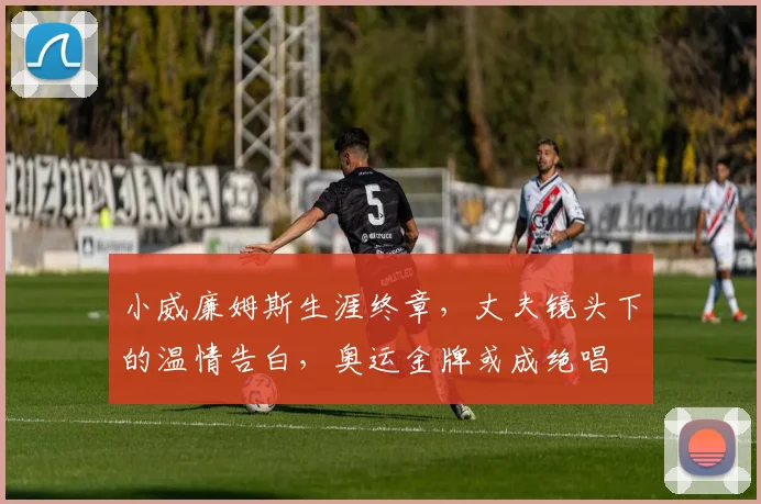 小威廉姆斯生涯终章，丈夫镜头下的温情告白，奥运金牌或成绝唱
